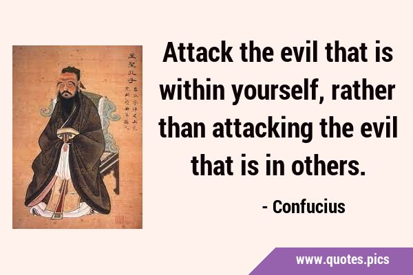 Attack the evil that is within yourself, rather than attacking the evil that is in …