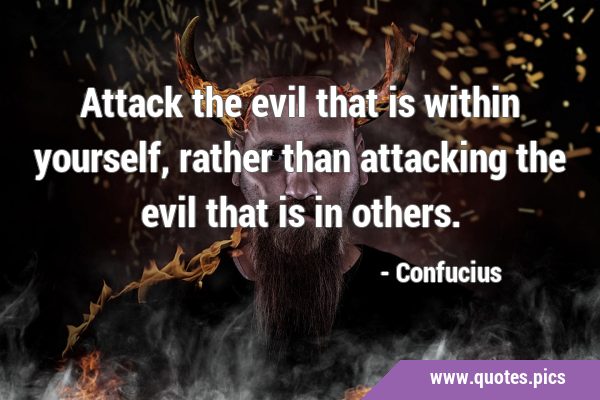 Attack the evil that is within yourself, rather than attacking the evil that is in …