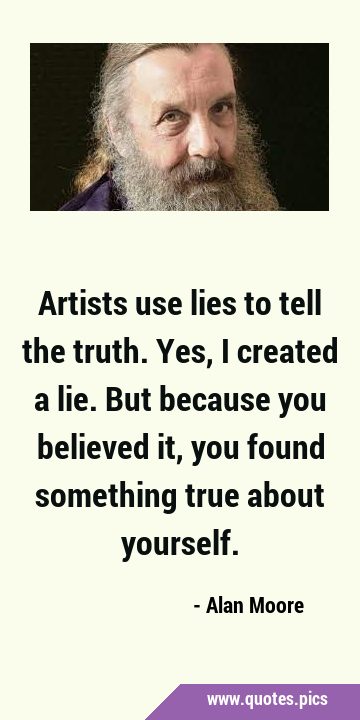 Artists use lies to tell the truth. Yes, I created a lie. But because you believed it, you found …