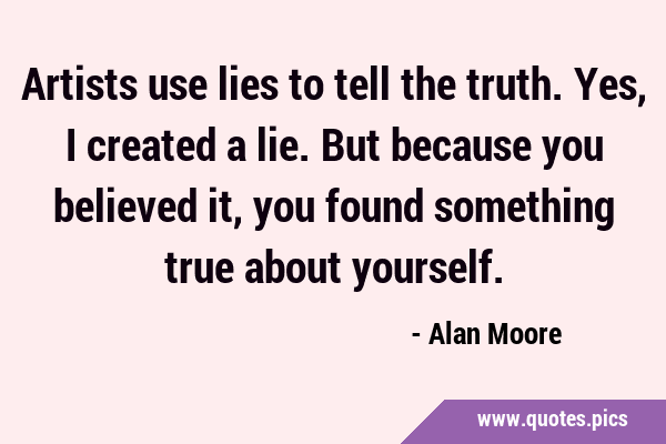 Artists use lies to tell the truth. Yes, I created a lie. But because you believed it, you found …