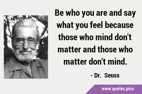 Be who you are and say what you feel because those who mind don