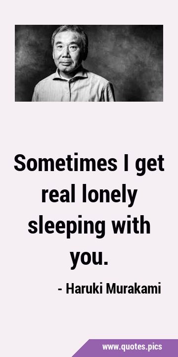 Sometimes I get real lonely sleeping with …