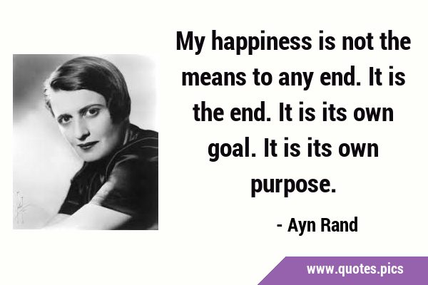 My happiness is not the means to any end. It is the end. It is its own goal. It is its own …