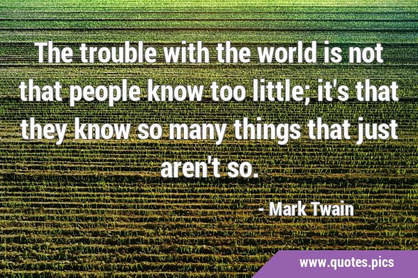 The trouble with the world is not that people know too little; it