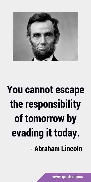 You cannot escape the responsibility of tomorrow by evading it …