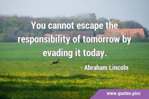 You cannot escape the responsibility of tomorrow by evading it …