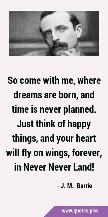 So come with me, where dreams are born, and time is never planned. Just think of happy things, and …