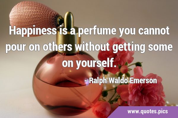 Happiness is a perfume you cannot pour on others without getting some on …