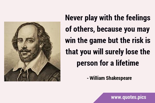 Never play with the feelings of others, because you may win the game but the risk is that you will …