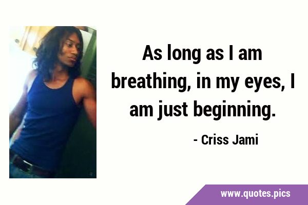 As long as I am breathing, in my eyes, I am just …