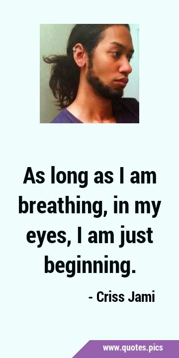 As long as I am breathing, in my eyes, I am just …