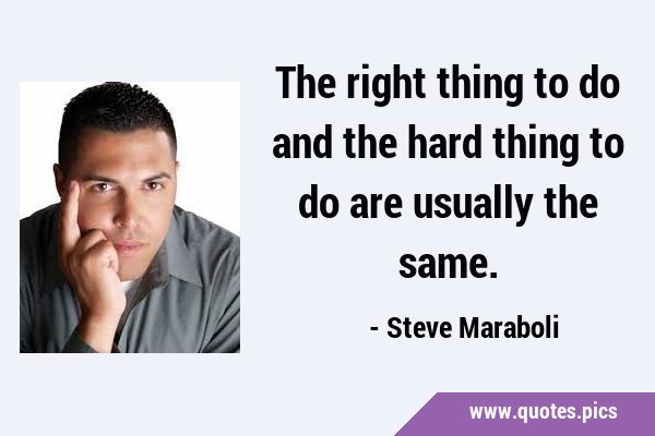 The right thing to do and the hard thing to do are usually the …