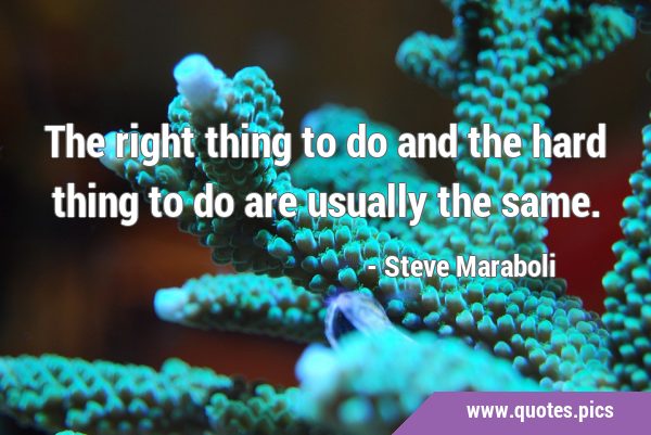 The right thing to do and the hard thing to do are usually the …