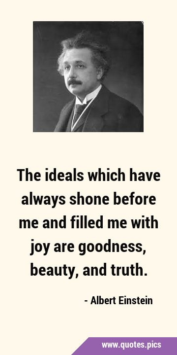 The ideals which have always shone before me and filled me with joy are goodness, beauty, and …
