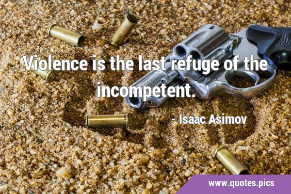 Violence is the last refuge of the …