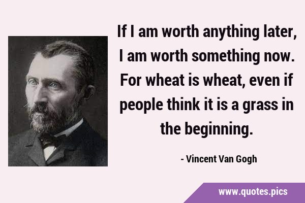 If I am worth anything later, I am worth something now. For wheat is wheat, even if people think it …