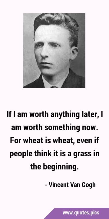 If I am worth anything later, I am worth something now. For wheat is wheat, even if people think it …