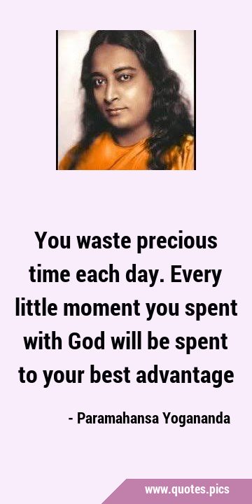 You waste precious time each day. Every little moment you spent with God will be spent to your best …