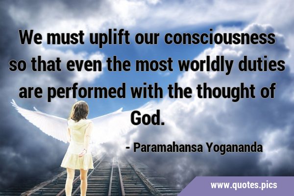 We must uplift our consciousness so that even the most worldly duties are performed with the …
