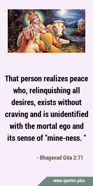 That person realizes peace who, relinquishing all desires, exists without craving and is …