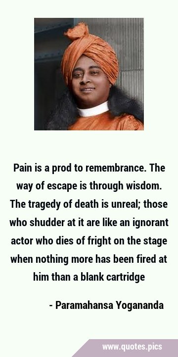 Pain is a prod to remembrance. The way of escape is through wisdom. The tragedy of death is unreal; …