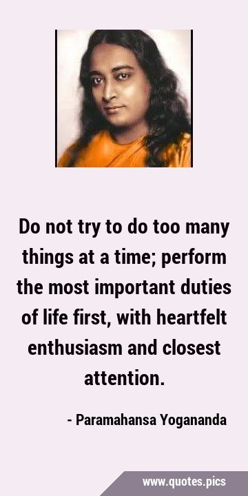 Do not try to do too many things at a time; perform the most important duties of life first, with …