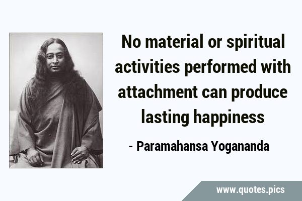 No material or spiritual activities performed with attachment can produce lasting …
