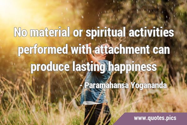 No material or spiritual activities performed with attachment can produce lasting …