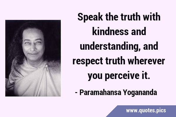 Speak the truth with kindness and understanding, and respect truth wherever you perceive …
