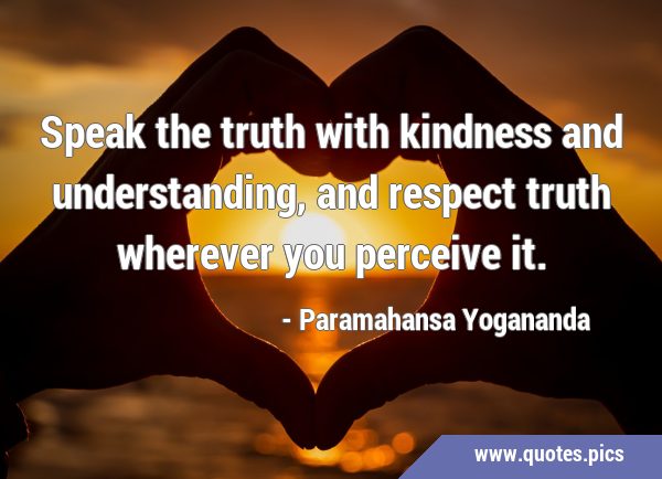 Speak the truth with kindness and understanding, and respect truth wherever you perceive …