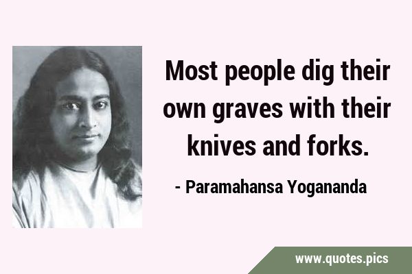 Most people dig their own graves with their knives and …