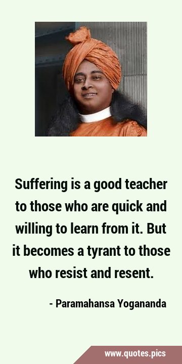 Suffering is a good teacher to those who are quick and willing to learn from it. But it becomes a …