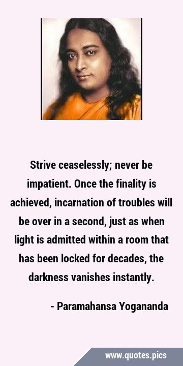 Strive ceaselessly; never be impatient. Once the finality is achieved, incarnation of troubles will …