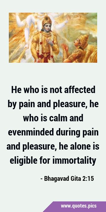 He who is not affected by pain and pleasure, he who is calm and evenminded during pain and …