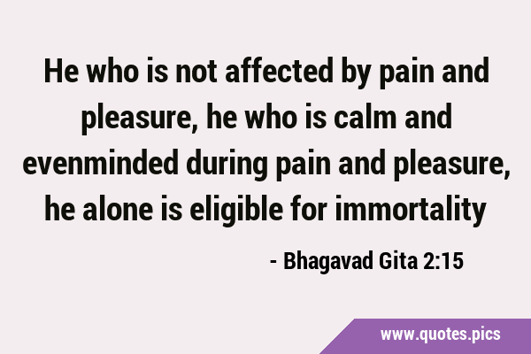 He who is not affected by pain and pleasure, he who is calm and evenminded during pain and …