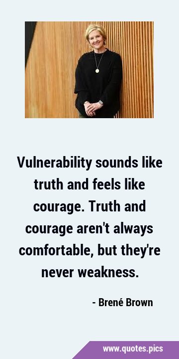 Vulnerability sounds like truth and feels like courage. Truth and courage aren