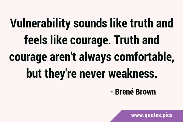 Vulnerability sounds like truth and feels like courage. Truth and courage aren