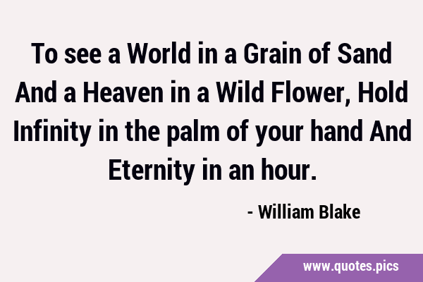 To see a World in a Grain of Sand And a Heaven in a Wild Flower, Hold Infinity in the palm of your …