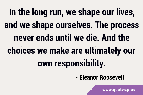 In the long run, we shape our lives, and we shape ourselves. The process never ends until we die. …