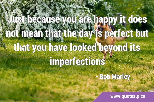 Just because you are happy it does not mean that the day is perfect but that you have looked beyond …