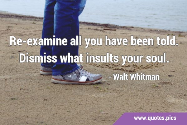 Re-examine all you have been told. Dismiss what insults your …