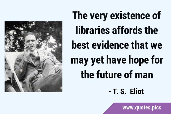 The very existence of libraries affords the best evidence that we may yet have hope for the future …