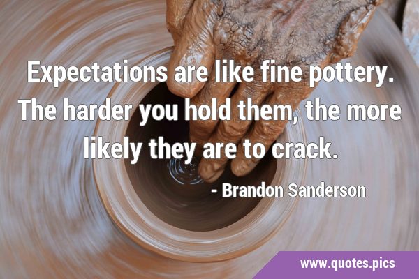 Expectations are like fine pottery. The harder you hold them, the more likely they are to …