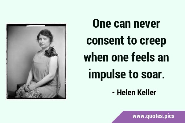 One can never consent to creep when one feels an impulse to …