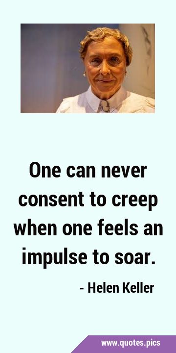 One can never consent to creep when one feels an impulse to …