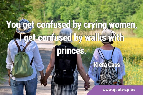 You get confused by crying women, I get confused by walks with …