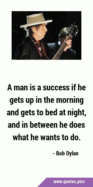 A man is a success if he gets up in the morning and gets to bed at night, and in between he does …
