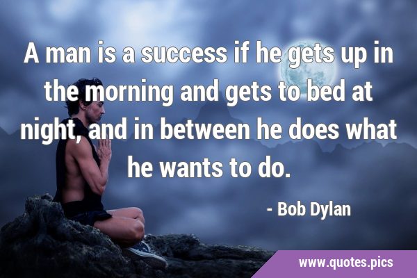 A man is a success if he gets up in the morning and gets to bed at night, and in between he does …