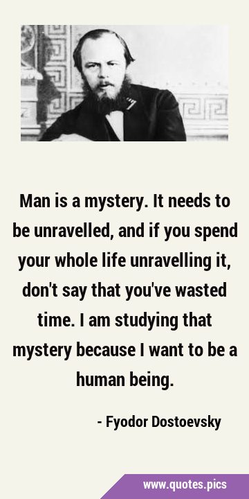 Man is a mystery. It needs to be unravelled, and if you spend your whole life unravelling it, don