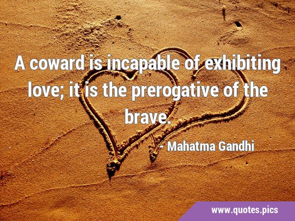A coward is incapable of exhibiting love; it is the prerogative of the …